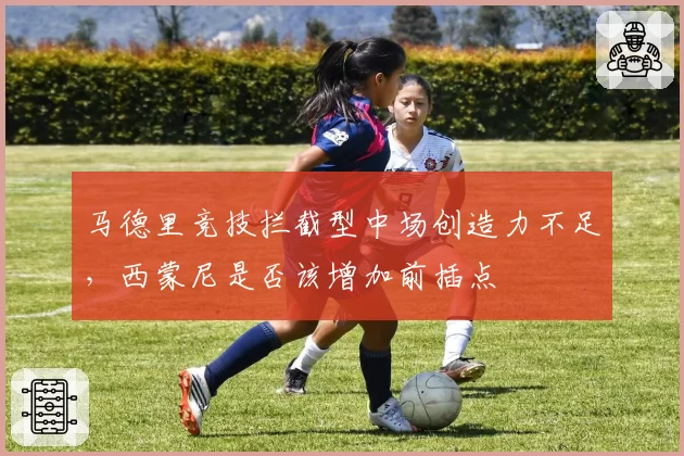 马德里竞技拦截型中场创造力不足,西蒙尼是否该增加前插点