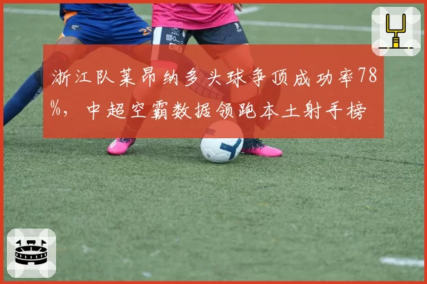 浙江队莱昂纳多头球争顶成功率78%,中超空霸数据领跑本土射手榜