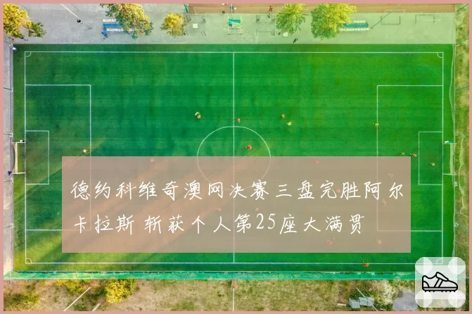 德约科维奇澳网决赛三盘完胜阿尔卡拉斯 斩获个人第25座大满贯