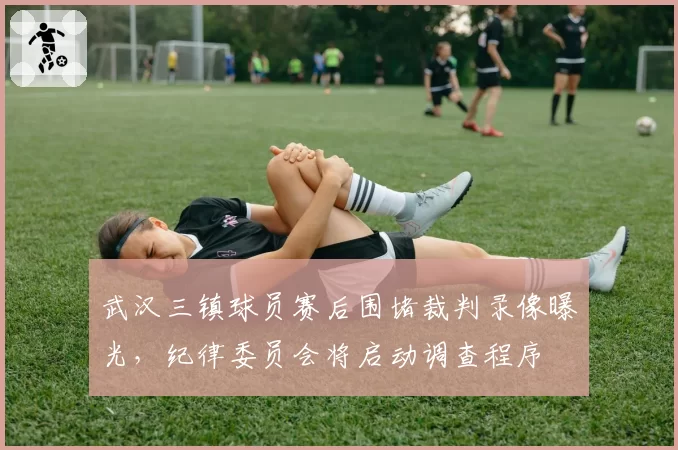 武汉三镇球员赛后围堵裁判录像曝光，纪律委员会将启动调查程序