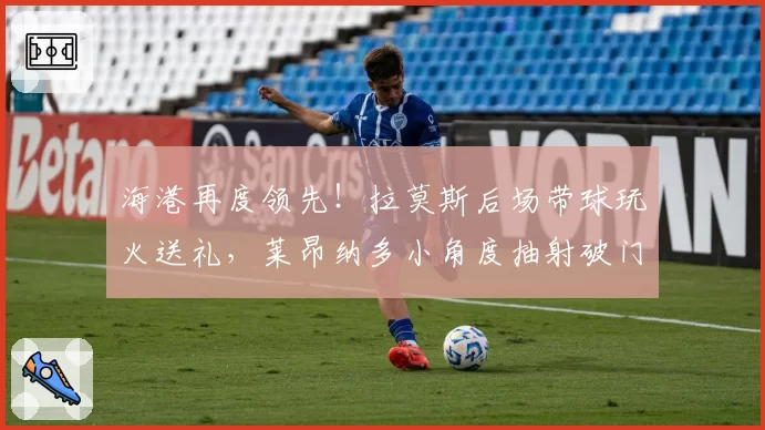 海港再度领先！拉莫斯后场带球玩火送礼，莱昂纳多小角度抽射破门