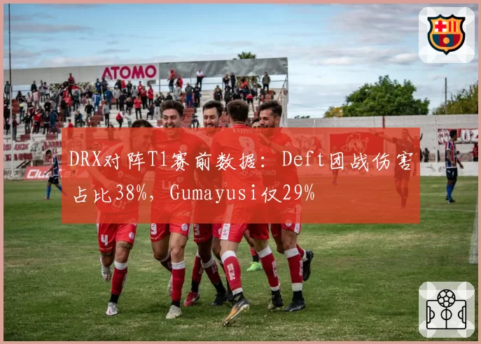 DRX对阵T1赛前数据：Deft团战伤害占比38%，Gumayusi仅29%