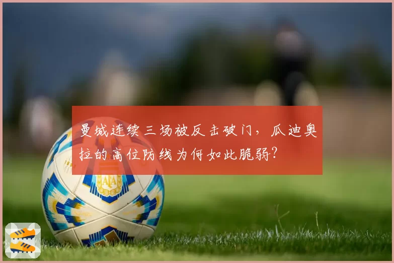 曼城连续三场被反击破门，瓜迪奥拉的高位防线为何如此脆弱？