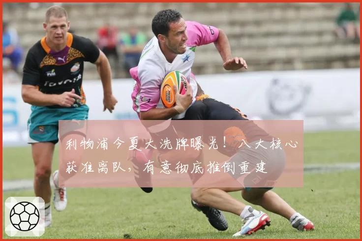 利物浦今夏大洗牌曝光！八大核心获准离队，有意彻底推倒重建