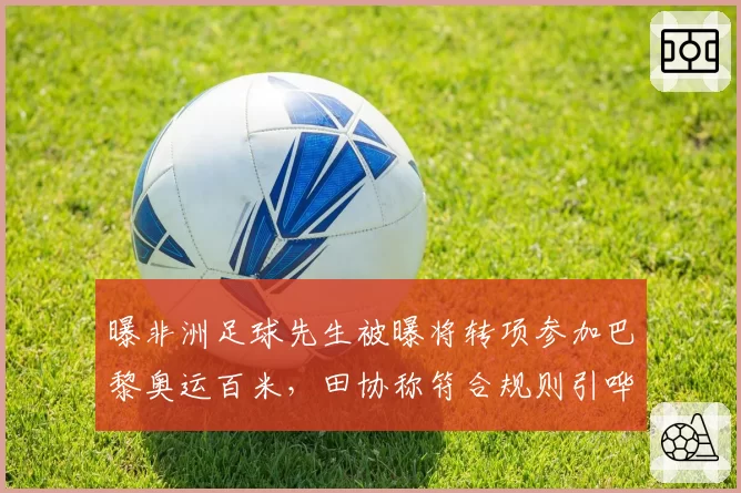 曝非洲足球先生被曝将转项参加巴黎奥运百米，田协称符合规则引哗然
