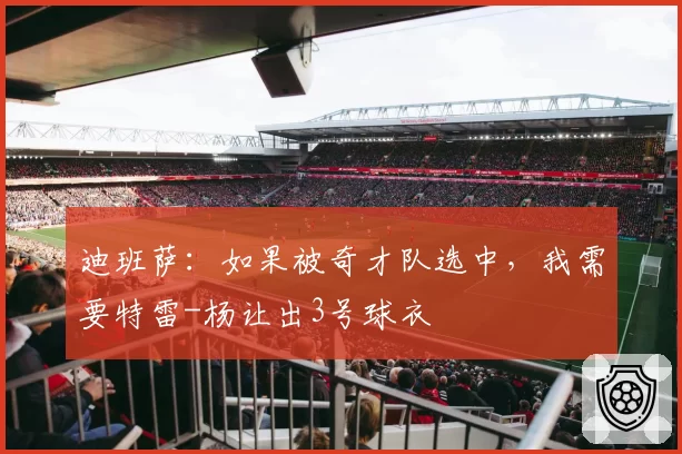 迪班萨：如果被奇才队选中，我需要特雷-杨让出3号球衣