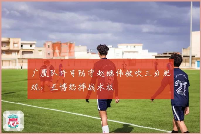 广厦队许可防守赵继伟被吹三分犯规，王博怒摔战术板