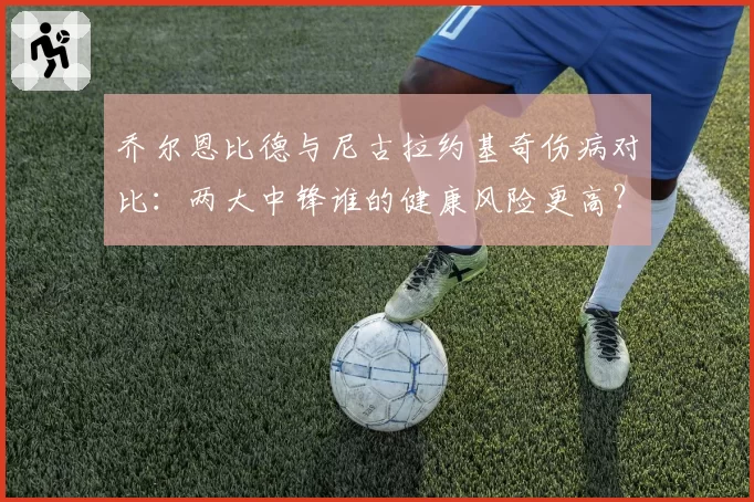 乔尔恩比德与尼古拉约基奇伤病对比：两大中锋谁的健康风险更高？