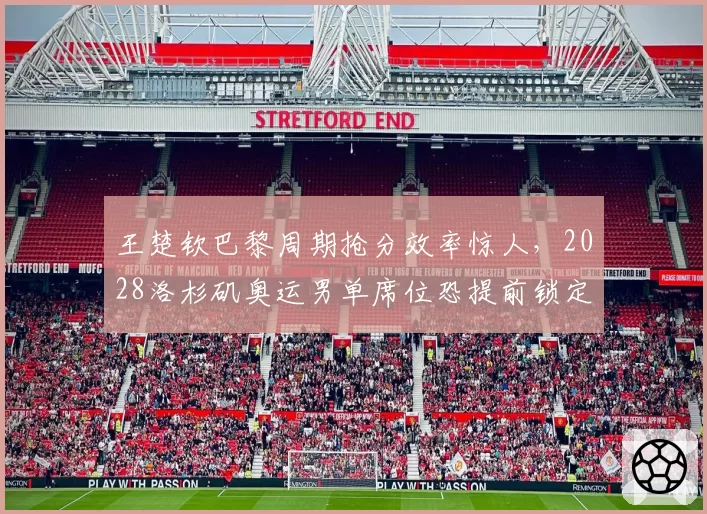 王楚钦巴黎周期抢分效率惊人，2028洛杉矶奥运男单席位恐提前锁定