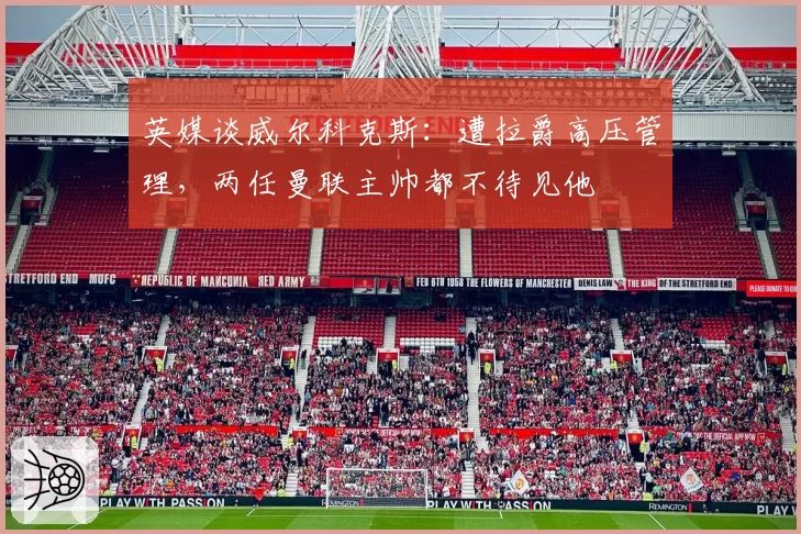 英媒谈威尔科克斯：遭拉爵高压管理，两任曼联主帅都不待见他
