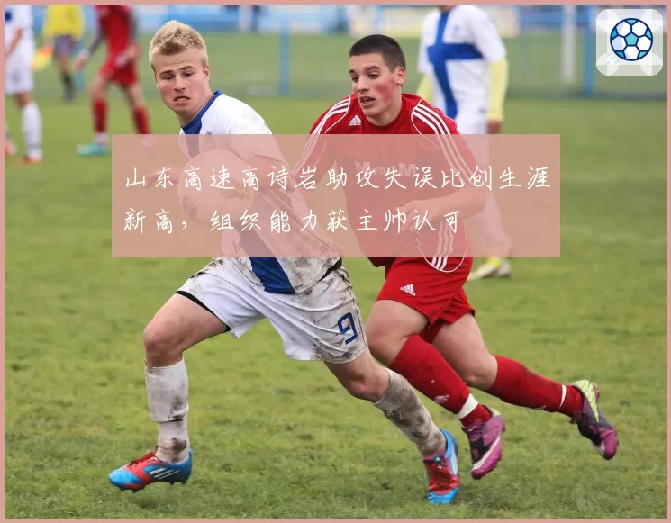 山东高速高诗岩助攻失误比创生涯新高,组织能力获主帅认可