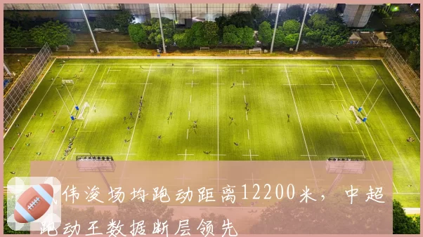 戴伟浚场均跑动距离12200米，中超跑动王数据断层领先