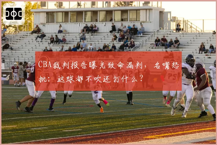 CBA裁判报告曝光致命漏判，名嘴怒批：这球都不吹还打什么？