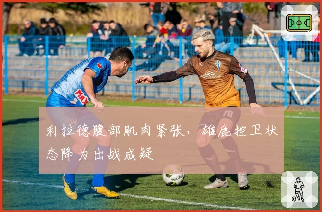 利拉德腹部肌肉紧张，雄鹿控卫状态降为出战成疑