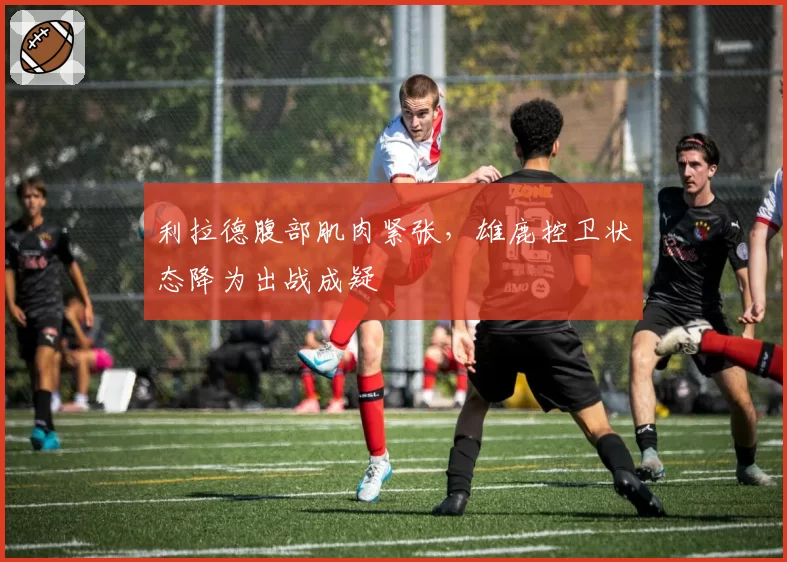 利拉德腹部肌肉紧张，雄鹿控卫状态降为出战成疑