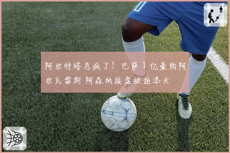 阿尔特塔急疯了！巴萨 1 亿豪购阿尔瓦雷斯 阿森纳接盘被拒添头
