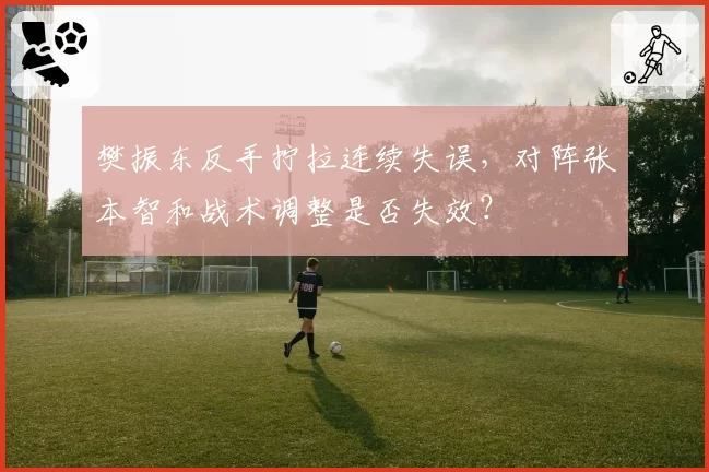 樊振东反手拧拉连续失误,对阵张本智和战术调整是否失效?