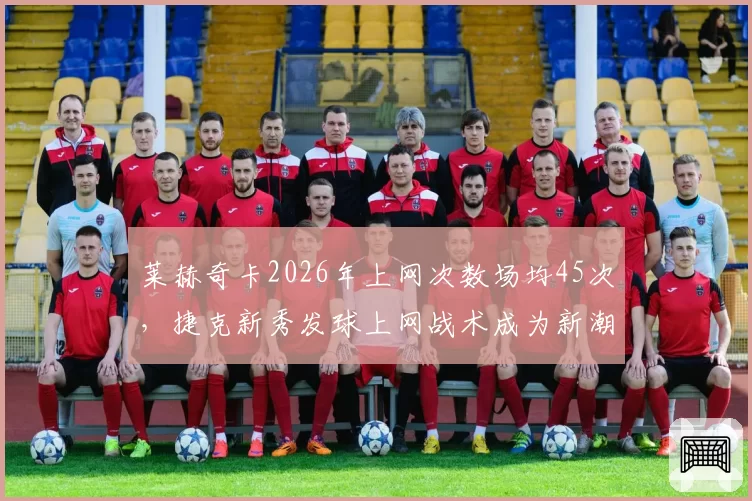 莱赫奇卡2026年上网次数场均45次，捷克新秀发球上网战术成为新潮流