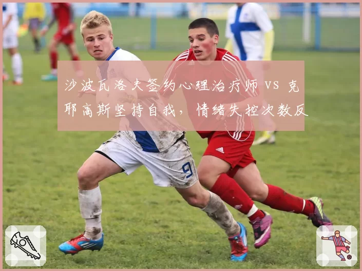 沙波瓦洛夫签约心理治疗师 vs 克耶高斯坚持自我，情绪失控次数反向变化