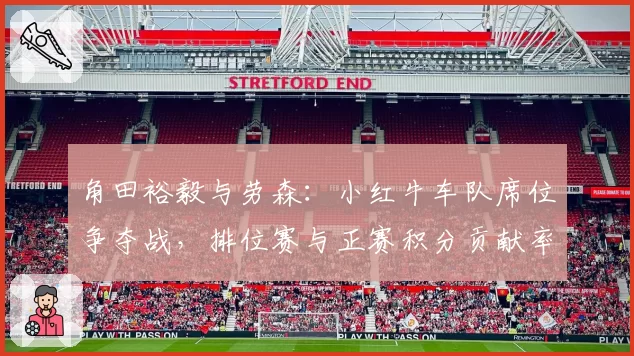 角田裕毅与劳森：小红牛车队席位争夺战，排位赛与正赛积分贡献率分析