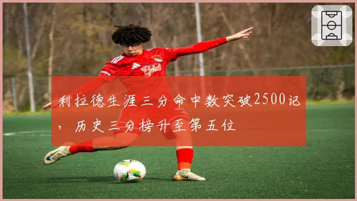 利拉德生涯三分命中数突破2500记，历史三分榜升至第五位