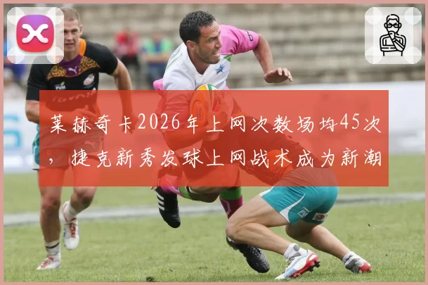 莱赫奇卡2026年上网次数场均45次，捷克新秀发球上网战术成为新潮流