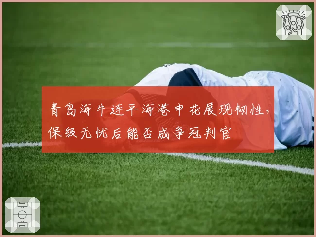 青岛海牛连平海港申花展现韧性，保级无忧后能否成争冠判官