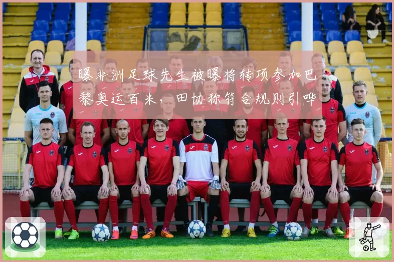 曝非洲足球先生被曝将转项参加巴黎奥运百米，田协称符合规则引哗然