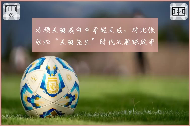 方硕关键战命中率超五成，对比张劲松“关键先生”时代决胜球效率