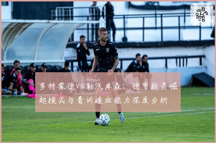 多特蒙德vs勒沃库森：德甲新贵崛起模式与青训造血能力深度分析