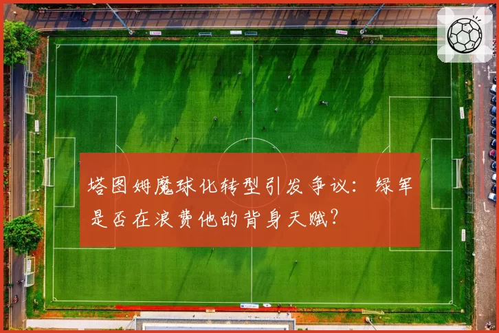 塔图姆魔球化转型引发争议：绿军是否在浪费他的背身天赋？