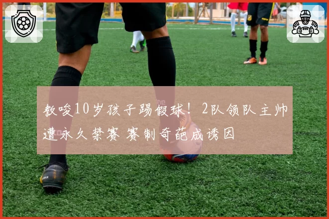 教唆10岁孩子踢假球！2队领队主帅遭永久禁赛 赛制奇葩成诱因