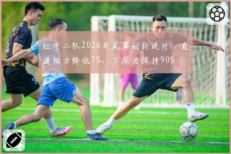 红牛二队2026年尾翼创新设计:直道阻力降低7%,下压力保持90%