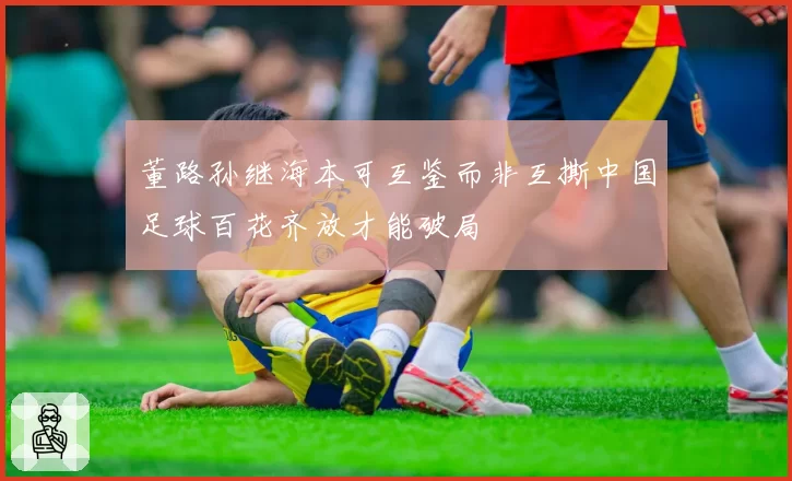 董路孙继海本可互鉴而非互撕中国足球百花齐放才能破局