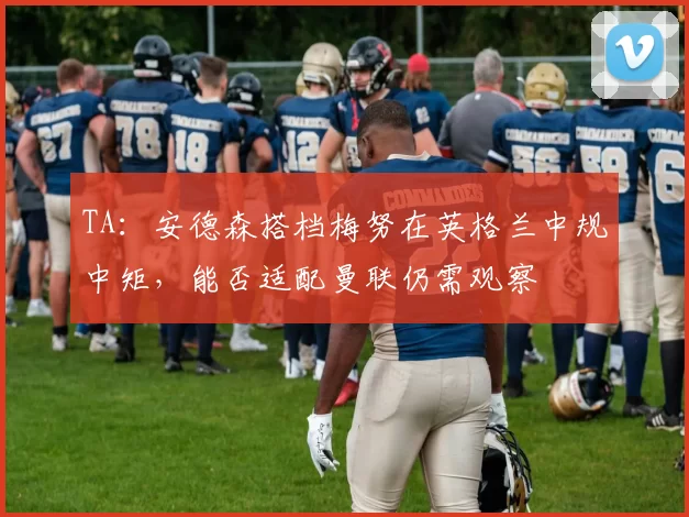 TA：安德森搭档梅努在英格兰中规中矩，能否适配曼联仍需观察
