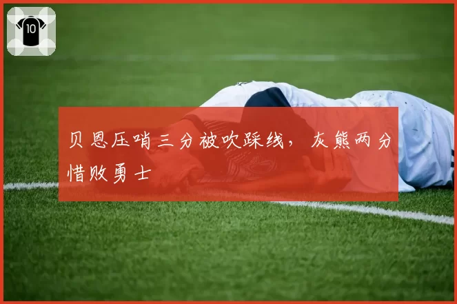 贝恩压哨三分被吹踩线，灰熊两分惜败勇士