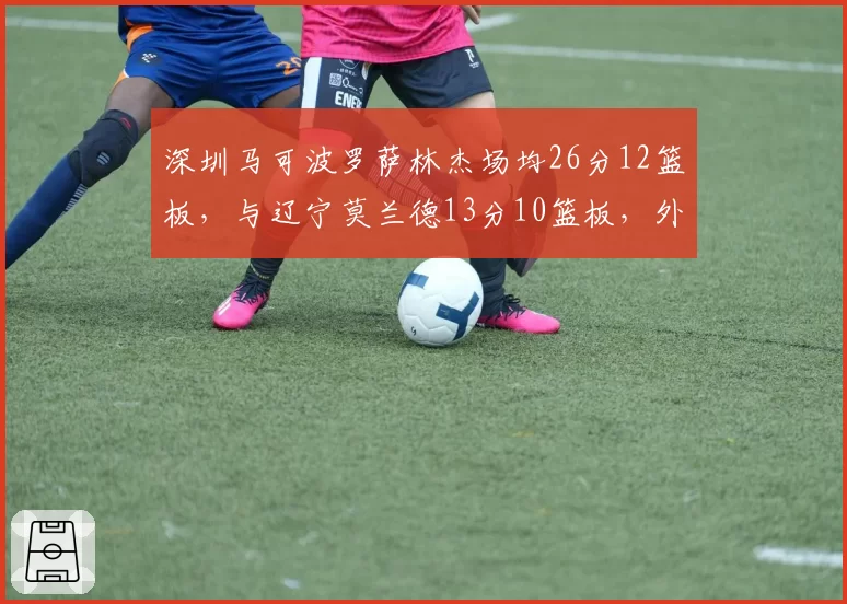 深圳马可波罗萨林杰场均26分12篮板，与辽宁莫兰德13分10篮板，外援统治力天壤之别