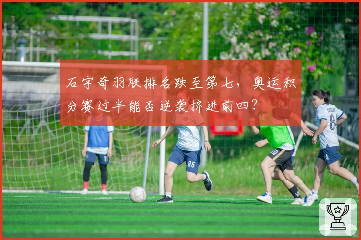 石宇奇羽联排名跌至第七，奥运积分赛过半能否逆袭挤进前四？