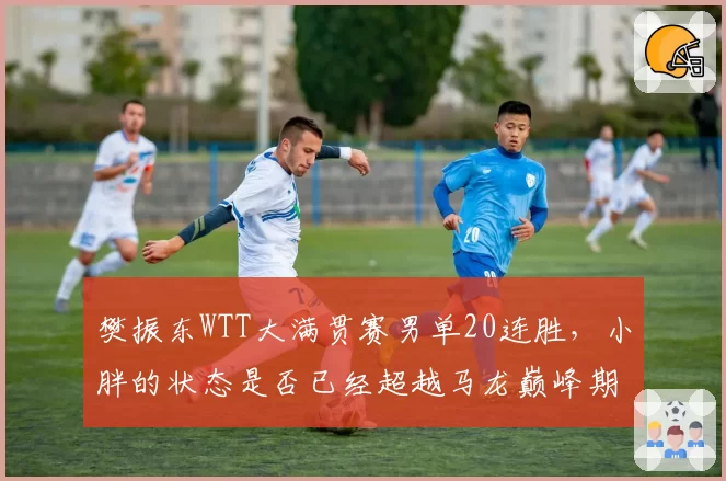 樊振东WTT大满贯赛男单20连胜，小胖的状态是否已经超越马龙巅峰期？