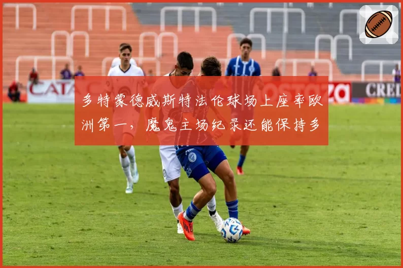 多特蒙德威斯特法伦球场上座率欧洲第一，魔鬼主场纪录还能保持多久？
