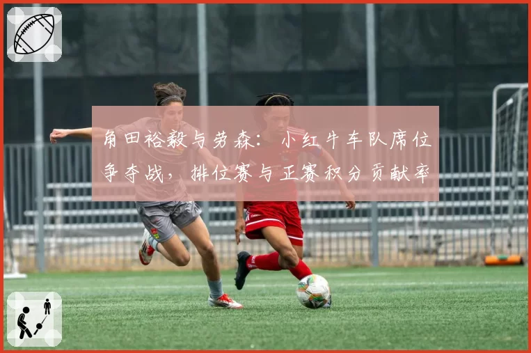 角田裕毅与劳森：小红牛车队席位争夺战，排位赛与正赛积分贡献率分析
