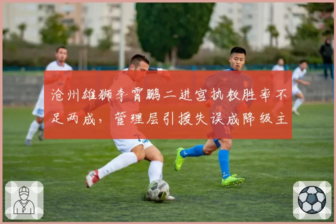 沧州雄狮李霄鹏二进宫执教胜率不足两成，管理层引援失误成降级主因