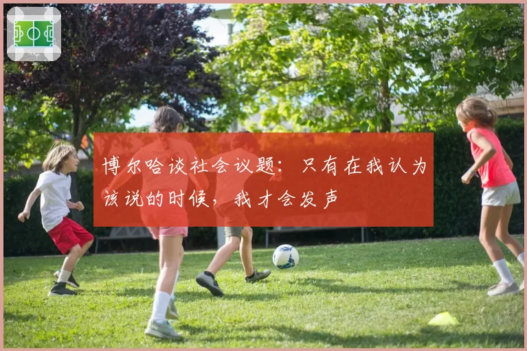 博尔哈谈社会议题:只有在我认为该说的时候,我才会发声