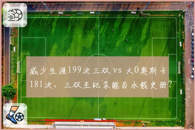 威少生涯199次三双 vs 大O奥斯卡181次，三双王纪录能否永载史册？