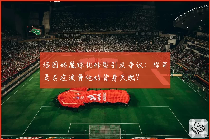 塔图姆魔球化转型引发争议：绿军是否在浪费他的背身天赋？
