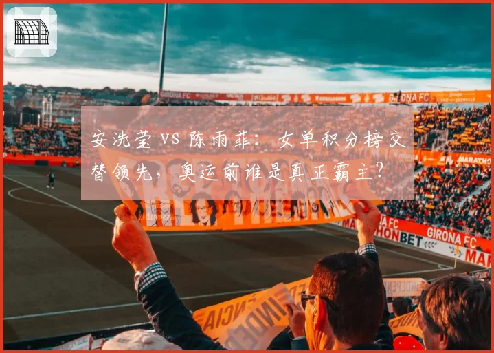 安洗莹 vs 陈雨菲:女单积分榜交替领先,奥运前谁是真正霸主?