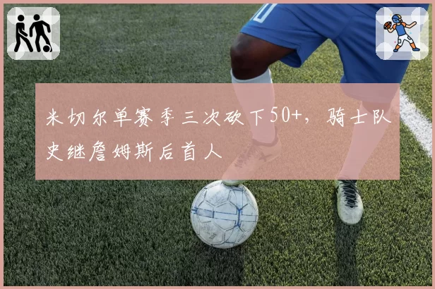 米切尔单赛季三次砍下50+，骑士队史继詹姆斯后首人