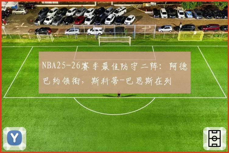 NBA25-26赛季最佳防守二阵：阿德巴约领衔，斯科蒂-巴恩斯在列