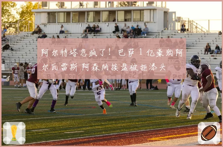 阿尔特塔急疯了！巴萨 1 亿豪购阿尔瓦雷斯 阿森纳接盘被拒添头