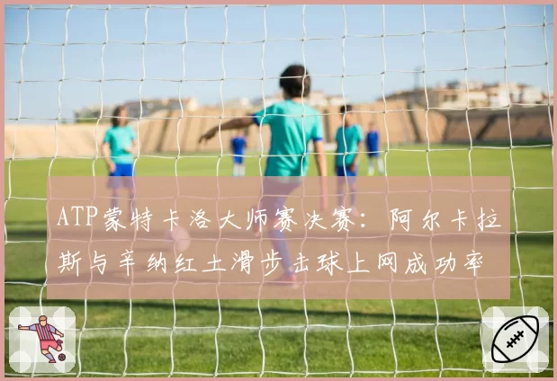 ATP蒙特卡洛大师赛决赛：阿尔卡拉斯与辛纳红土滑步击球上网成功率研究